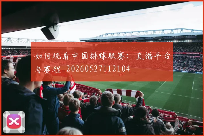 如何观看中国排球联赛:直播平台与赛程_20260527112104