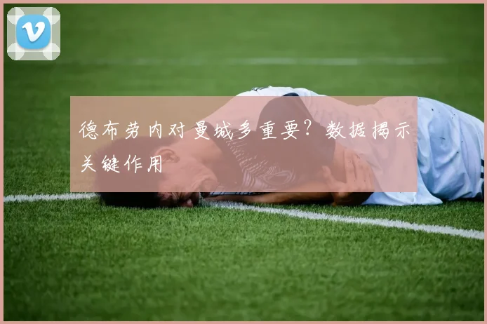 德布劳内对曼城多重要?数据揭示关键作用