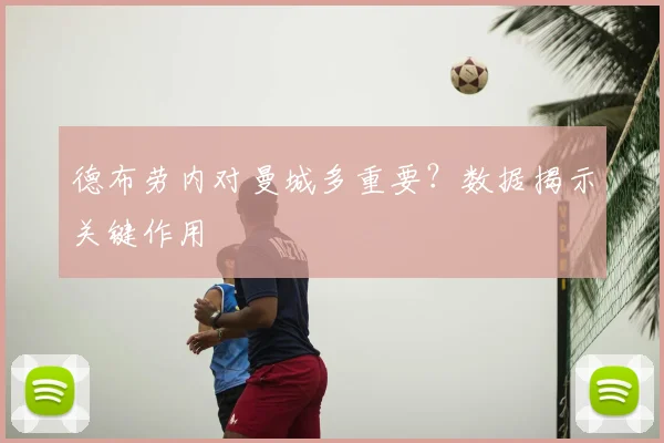 德布劳内对曼城多重要？数据揭示关键作用