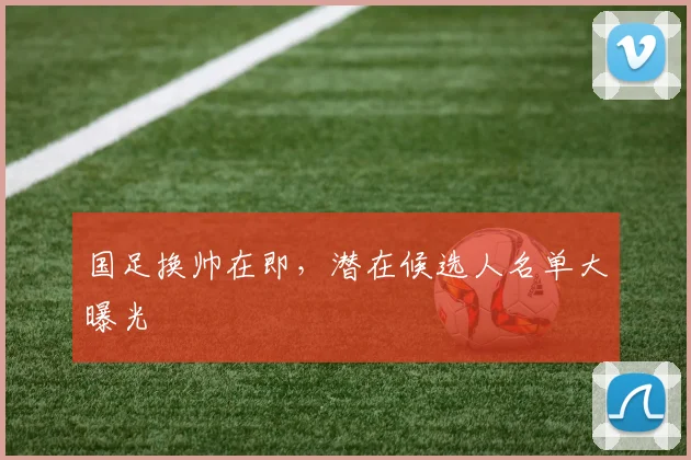 国足换帅在即,潜在候选人名单大曝光
