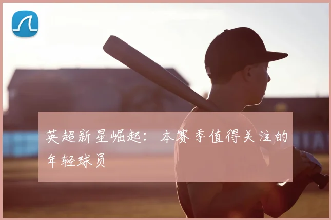 英超新星崛起：本赛季值得关注的年轻球员