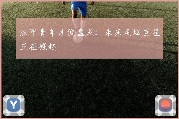 法甲青年才俊盘点：未来足坛巨星正在崛起