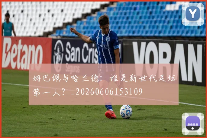 姆巴佩与哈兰德：谁是新世代足坛第一人？_20260606153109