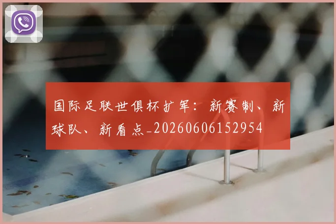 国际足联世俱杯扩军:新赛制、新球队、新看点_20260606152954