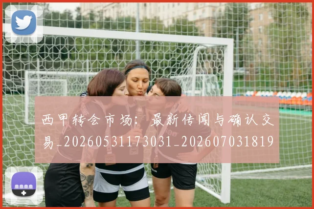 西甲转会市场:最新传闻与确认交易_20260531173031_20260703181935