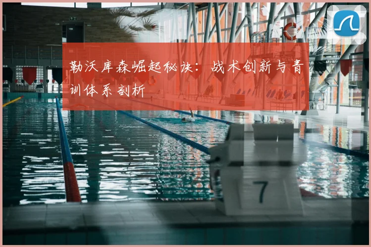勒沃库森崛起秘诀:战术创新与青训体系剖析