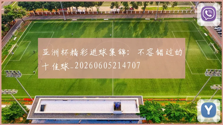 亚洲杯精彩进球集锦：不容错过的十佳球_20260605214707