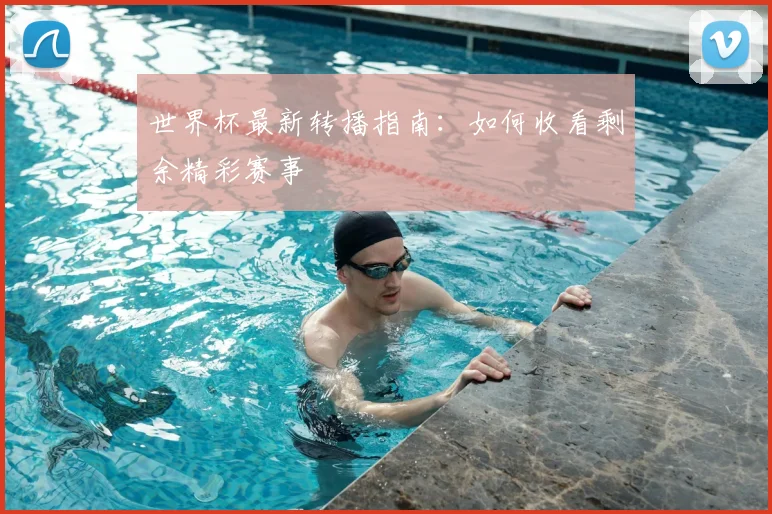 世界杯最新转播指南：如何收看剩余精彩赛事