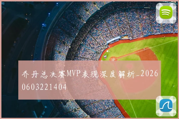 乔丹总决赛MVP表现深度解析_20260603221404