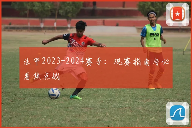 法甲2023-2024赛季：观赛指南与必看焦点战