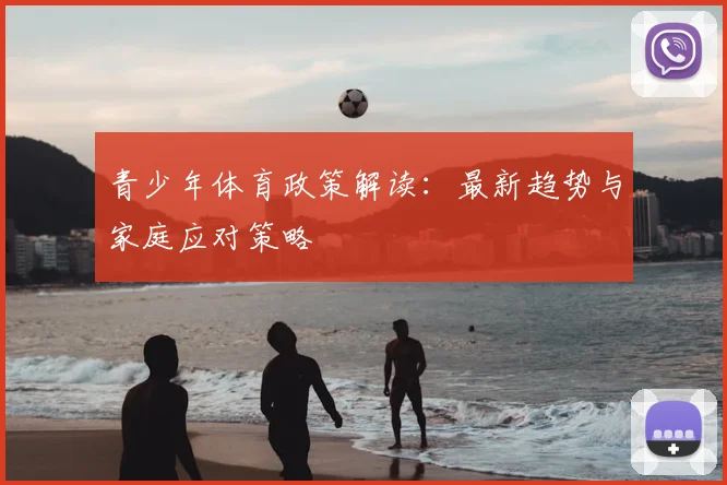 青少年体育政策解读:最新趋势与家庭应对策略