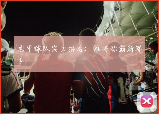 意甲球队实力排名：谁将称霸新赛季