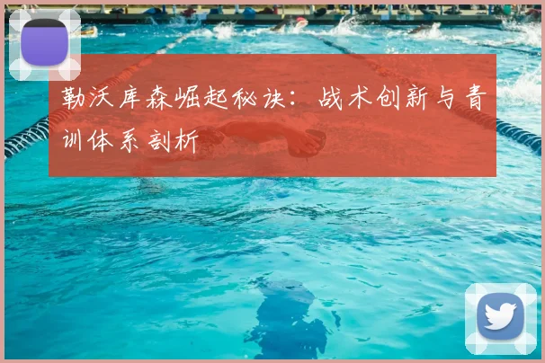 勒沃库森崛起秘诀：战术创新与青训体系剖析