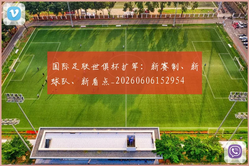 国际足联世俱杯扩军：新赛制、新球队、新看点_20260606152954
