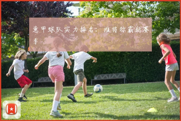 意甲球队实力排名：谁将称霸新赛季